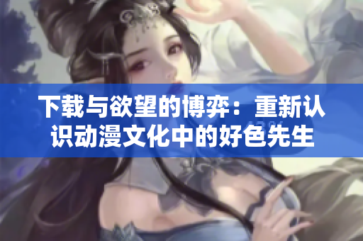 下载与欲望的博弈：重新认识动漫文化中的好色先生