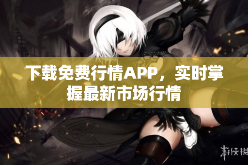 下载免费行情APP，实时掌握最新市场行情