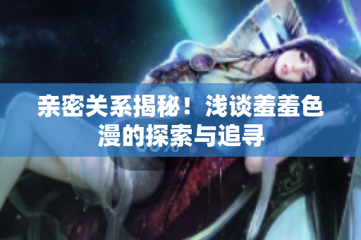 亲密关系揭秘！浅谈羞羞色漫的探索与追寻