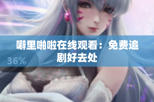 噼里啪啦在线观看：免费追剧好去处