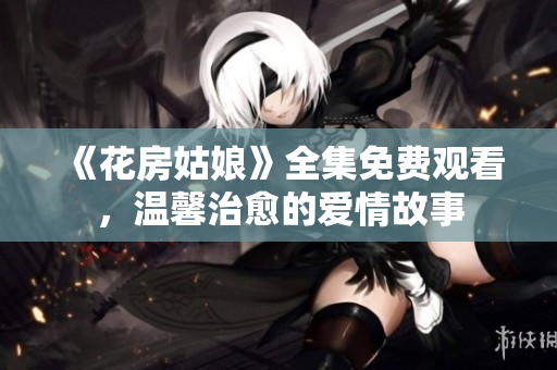 《花房姑娘》全集免费观看，温馨治愈的爱情故事