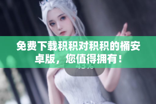 免费下载积积对积积的桶安卓版，您值得拥有！