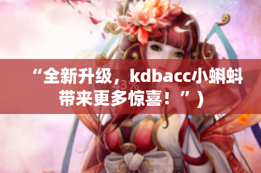 “全新升级，kdbacc小蝌蚪带来更多惊喜！”)