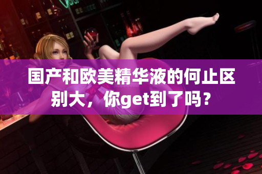 国产和欧美精华液的何止区别大，你get到了吗？
