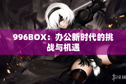 996BOX：办公新时代的挑战与机遇