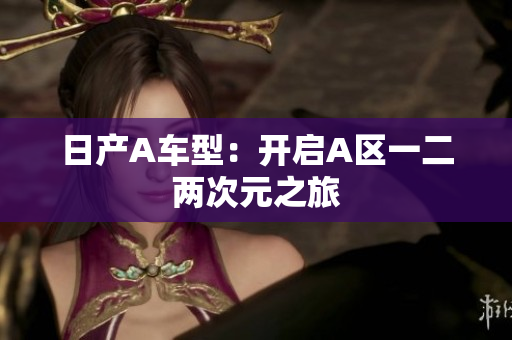 日产A车型：开启A区一二两次元之旅