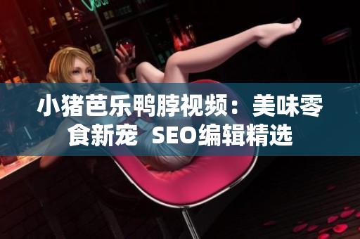 小猪芭乐鸭脖视频：美味零食新宠  SEO编辑精选