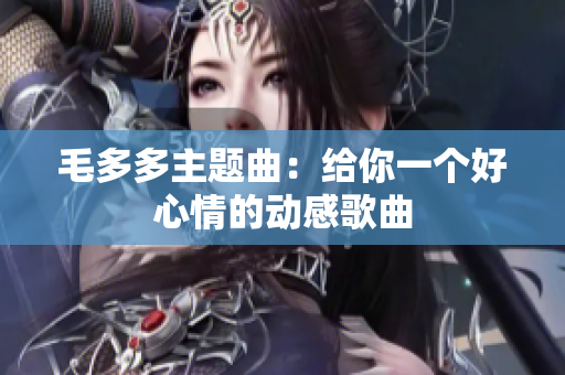毛多多主题曲：给你一个好心情的动感歌曲