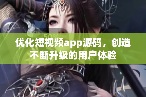 优化短视频app源码，创造不断升级的用户体验