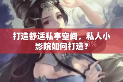 打造舒适私享空间，私人小影院如何打造？