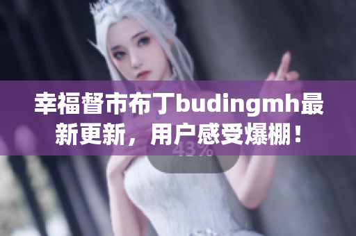 幸福督市布丁budingmh最新更新，用户感受爆棚！