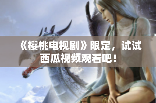《樱桃电视剧》限定，试试西瓜视频观看吧！