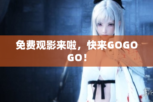 免费观影来啦，快来GOGOGO！