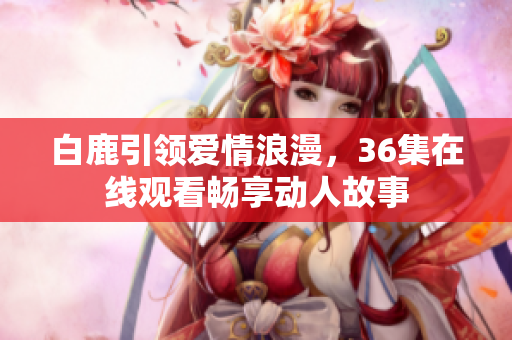 白鹿引领爱情浪漫，36集在线观看畅享动人故事