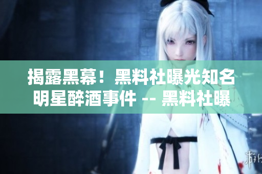 揭露黑幕！黑料社曝光知名明星醉酒事件 -- 黑料社曝光明星醉酒事件内幕