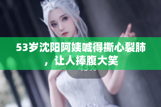 53岁沈阳阿姨喊得撕心裂肺，让人捧腹大笑