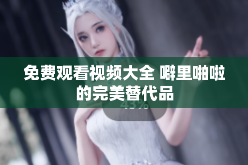 免费观看视频大全 噼里啪啦的完美替代品