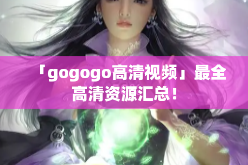 「gogogo高清视频」最全高清资源汇总！
