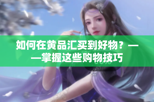 如何在黄品汇买到好物？——掌握这些购物技巧
