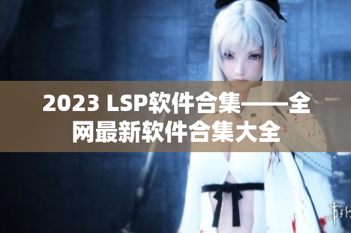 2023 LSP软件合集——全网最新软件合集大全