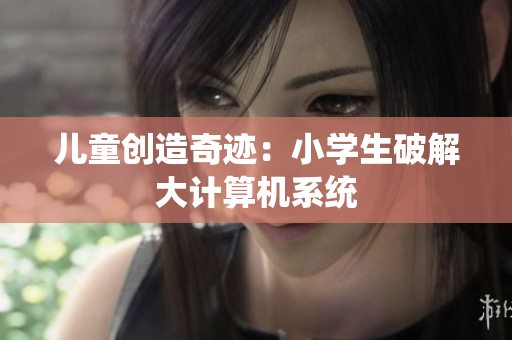 儿童创造奇迹：小学生破解大计算机系统