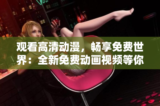 观看高清动漫，畅享免费世界：全新免费动画视频等你来看