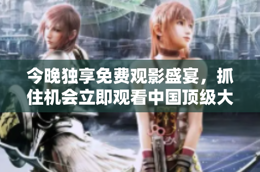今晚独享免费观影盛宴，抓住机会立即观看中国顶级大片！