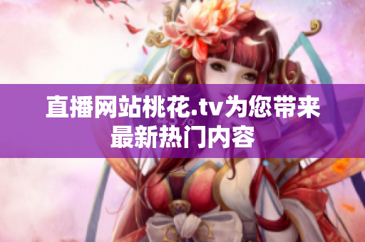 直播网站桃花.tv为您带来最新热门内容