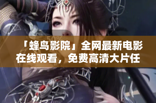 「蜂鸟影院」全网最新电影在线观看，免费高清大片任你挑