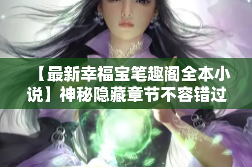 【最新幸福宝笔趣阁全本小说】神秘隐藏章节不容错过