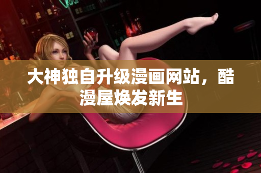 大神独自升级漫画网站，酷漫屋焕发新生