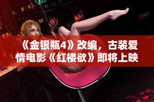 《金银瓶4》改编，古装爱情电影《红楼欲》即将上映