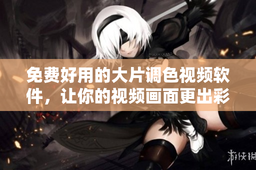免费好用的大片调色视频软件，让你的视频画面更出彩！