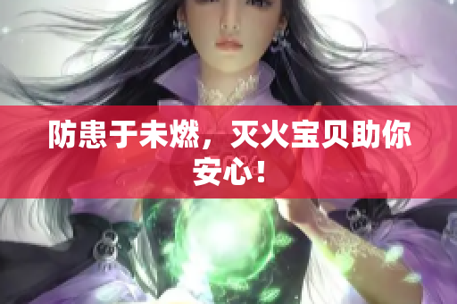 防患于未燃，灭火宝贝助你安心！