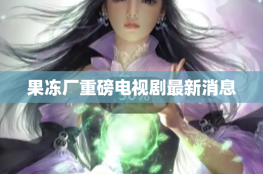 果冻厂重磅电视剧最新消息