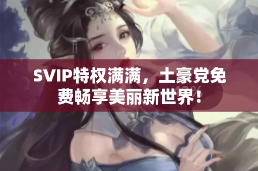 SVIP特权满满，土豪党免费畅享美丽新世界！