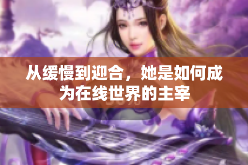 从缓慢到迎合，她是如何成为在线世界的主宰