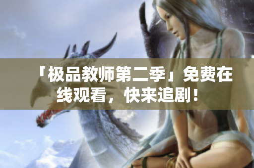 「极品教师第二季」免费在线观看，快来追剧！