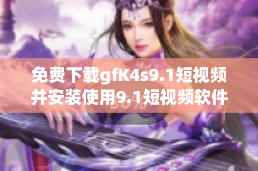 免费下载gfK4s9.1短视频并安装使用9.1短视频软件