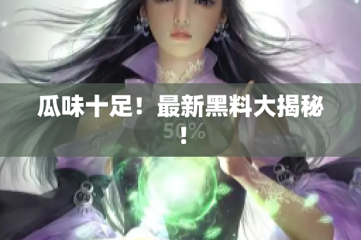 瓜味十足！最新黑料大揭秘！
