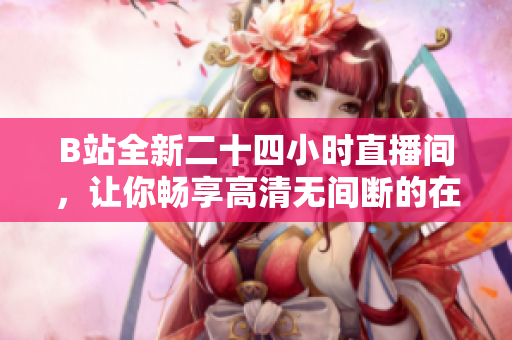 B站全新二十四小时直播间，让你畅享高清无间断的在线直播体验！