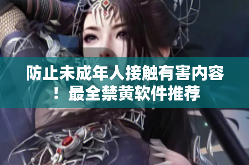 防止未成年人接触有害内容！最全禁黄软件推荐