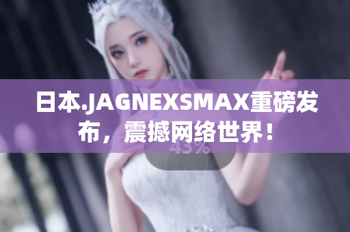 日本.JAGNEXSMAX重磅发布，震撼网络世界！