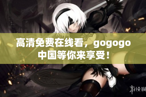 高清免费在线看，gogogo中国等你来享受！