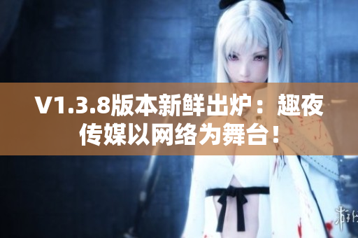 V1.3.8版本新鲜出炉：趣夜传媒以网络为舞台！
