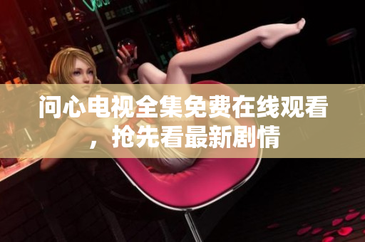 问心电视全集免费在线观看，抢先看最新剧情