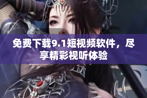 免费下载9.1短视频软件，尽享精彩视听体验
