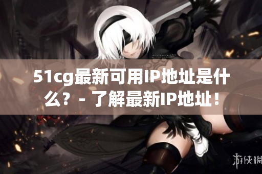 51cg最新可用IP地址是什么？- 了解最新IP地址！