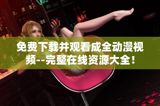 免费下载并观看成全动漫视频--完整在线资源大全！