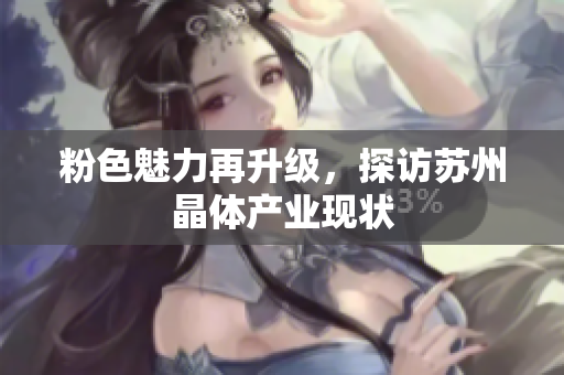 粉色魅力再升级，探访苏州晶体产业现状